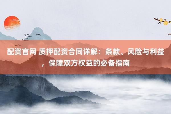 配资官网 质押配资合同详解：条款、风险与利益，保障双方权益的必备指南