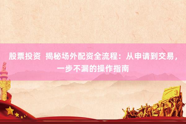 股票投资  揭秘场外配资全流程：从申请到交易，一步不漏的操作指南
