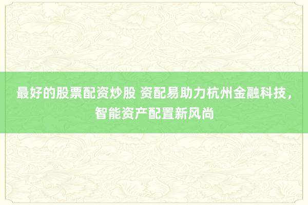 最好的股票配资炒股 资配易助力杭州金融科技，智能资产配置新风尚