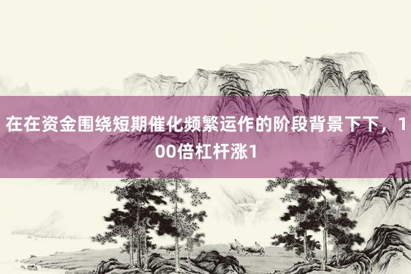 在在资金围绕短期催化频繁运作的阶段背景下下，100倍杠杆涨1