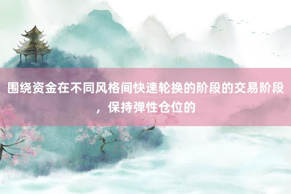 围绕资金在不同风格间快速轮换的阶段的交易阶段，保持弹性仓位的