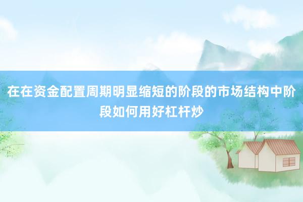 在在资金配置周期明显缩短的阶段的市场结构中阶段如何用好杠杆炒