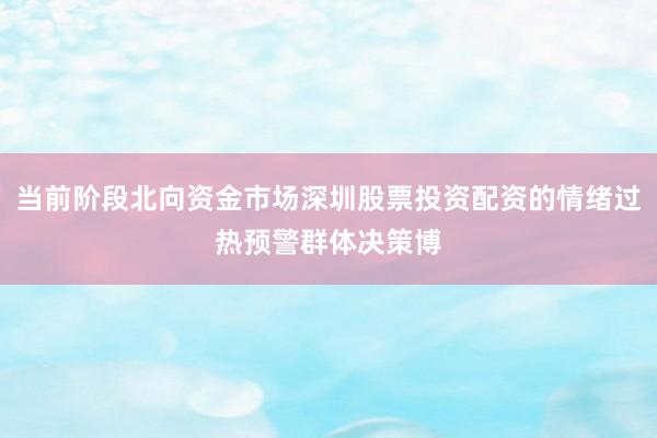 当前阶段北向资金市场深圳股票投资配资的情绪过热预警群体决策博