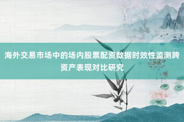 海外交易市场中的场内股票配资数据时效性监测跨资产表现对比研究
