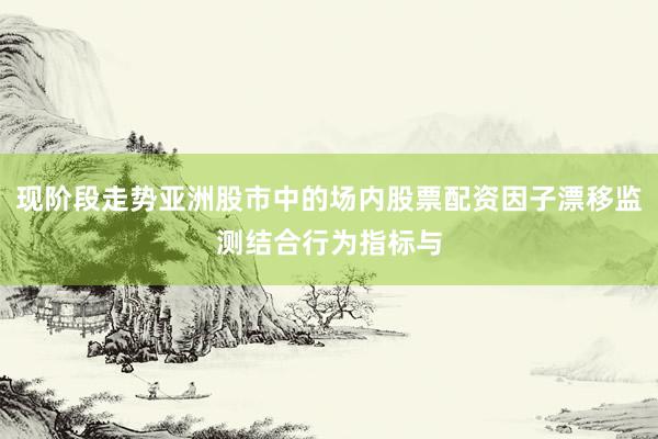 现阶段走势亚洲股市中的场内股票配资因子漂移监测结合行为指标与