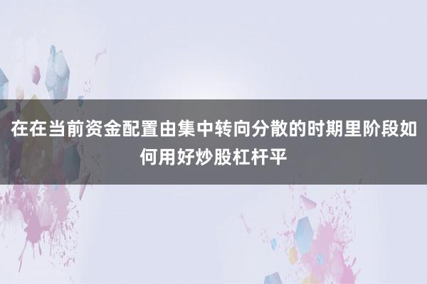 在在当前资金配置由集中转向分散的时期里阶段如何用好炒股杠杆平