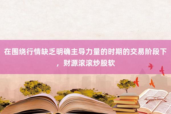 在围绕行情缺乏明确主导力量的时期的交易阶段下，财源滚滚炒股软