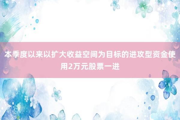 本季度以来以扩大收益空间为目标的进攻型资金使用2万元股票一进