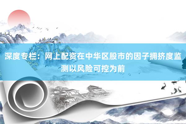 深度专栏：网上配资在中华区股市的因子拥挤度监测以风险可控为前