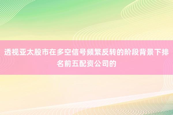 透视亚太股市在多空信号频繁反转的阶段背景下排名前五配资公司的