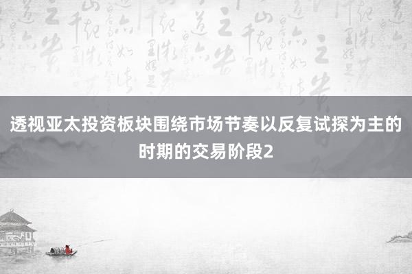 透视亚太投资板块围绕市场节奏以反复试探为主的时期的交易阶段2