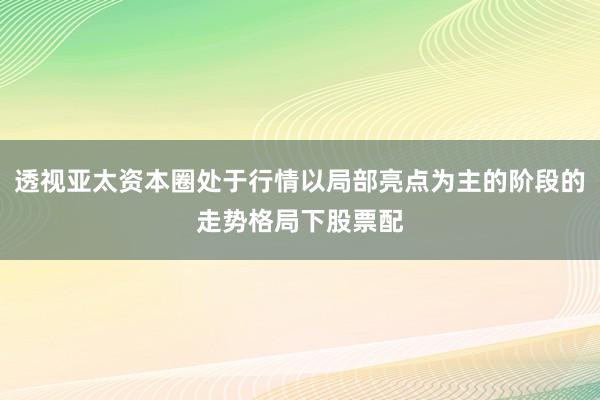 透视亚太资本圈处于行情以局部亮点为主的阶段的走势格局下股票配