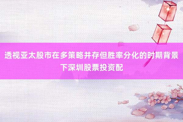 透视亚太股市在多策略并存但胜率分化的时期背景下深圳股票投资配
