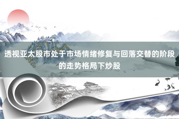 透视亚太股市处于市场情绪修复与回落交替的阶段的走势格局下炒股