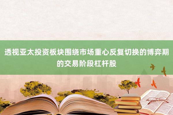 透视亚太投资板块围绕市场重心反复切换的博弈期的交易阶段杠杆股