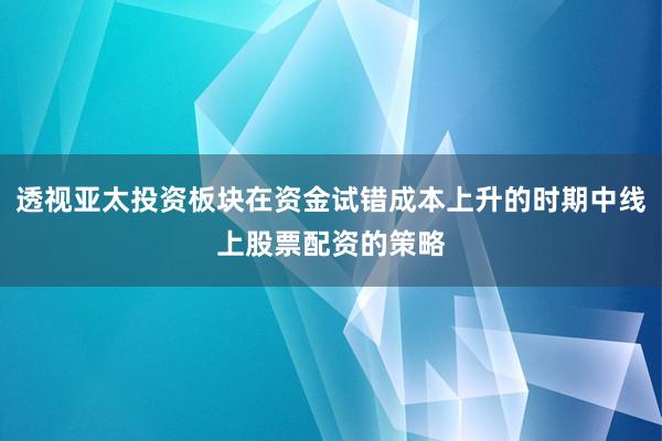 透视亚太投资板块在资金试错成本上升的时期中线上股票配资的策略