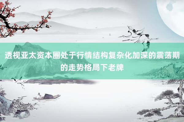 透视亚太资本圈处于行情结构复杂化加深的震荡期的走势格局下老牌