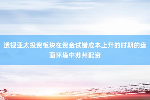 透视亚太投资板块在资金试错成本上升的时期的盘面环境中苏州配资