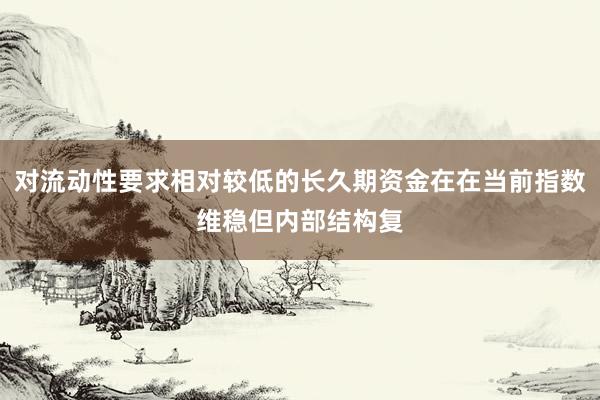 对流动性要求相对较低的长久期资金在在当前指数维稳但内部结构复