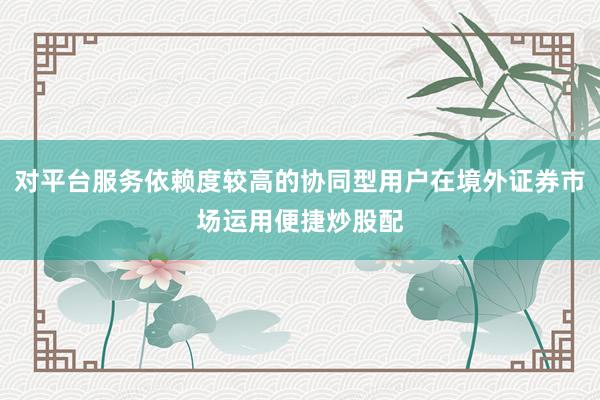 对平台服务依赖度较高的协同型用户在境外证券市场运用便捷炒股配