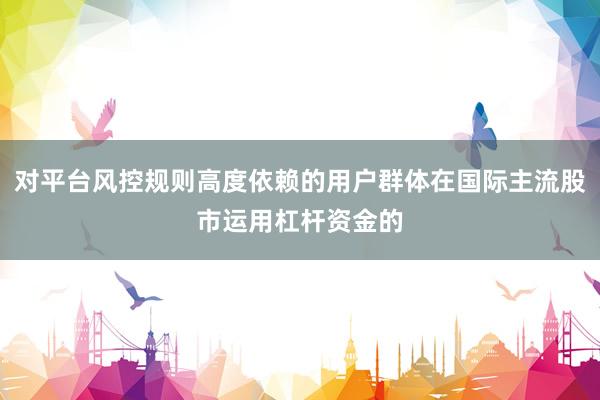 对平台风控规则高度依赖的用户群体在国际主流股市运用杠杆资金的