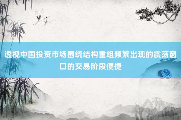 透视中国投资市场围绕结构重组频繁出现的震荡窗口的交易阶段便捷