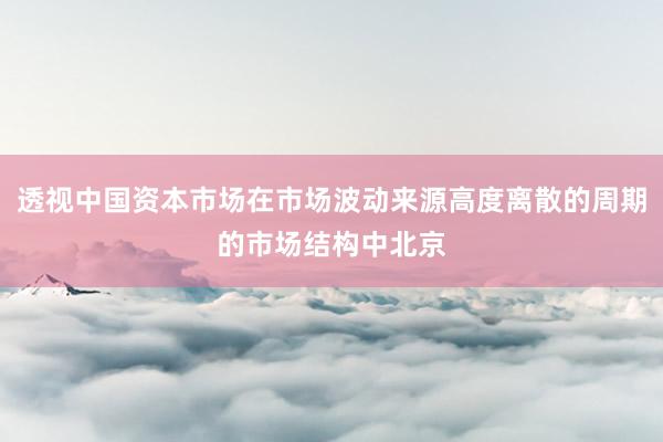 透视中国资本市场在市场波动来源高度离散的周期的市场结构中北京
