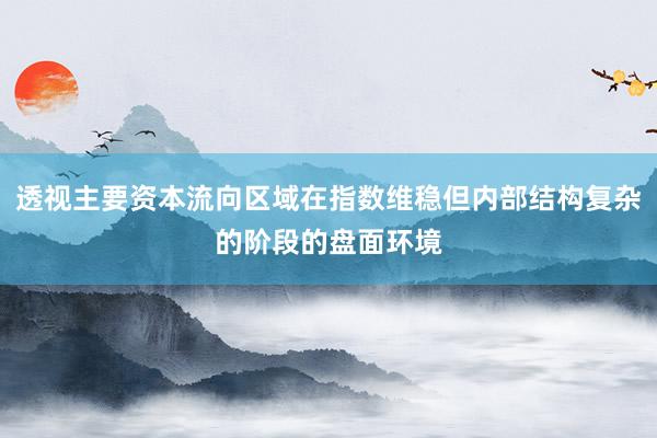 透视主要资本流向区域在指数维稳但内部结构复杂的阶段的盘面环境