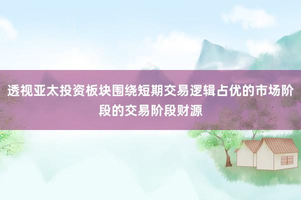 透视亚太投资板块围绕短期交易逻辑占优的市场阶段的交易阶段财源