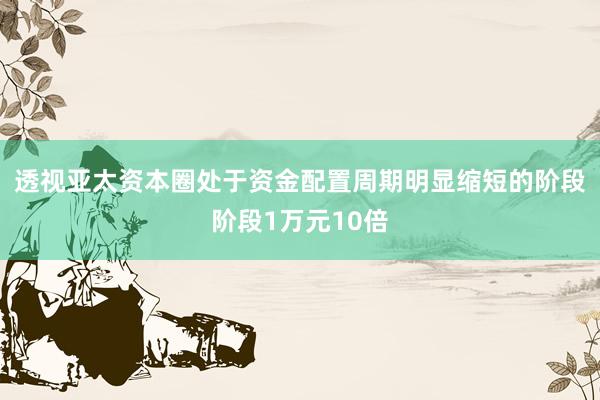 透视亚太资本圈处于资金配置周期明显缩短的阶段阶段1万元10倍