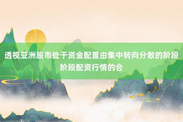 透视亚洲股市处于资金配置由集中转向分散的阶段阶段配资行情的合