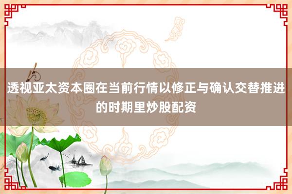 透视亚太资本圈在当前行情以修正与确认交替推进的时期里炒股配资