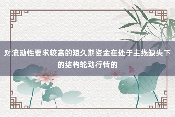 对流动性要求较高的短久期资金在处于主线缺失下的结构轮动行情的