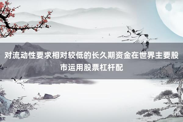 对流动性要求相对较低的长久期资金在世界主要股市运用股票杠杆配