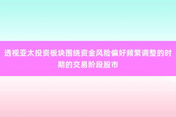 透视亚太投资板块围绕资金风险偏好频繁调整的时期的交易阶段股市