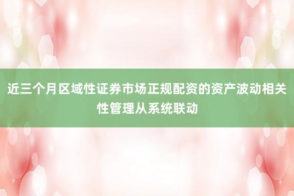 近三个月区域性证券市场正规配资的资产波动相关性管理从系统联动
