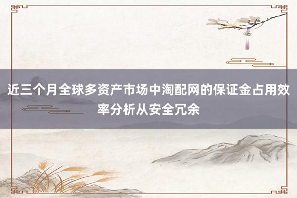 近三个月全球多资产市场中淘配网的保证金占用效率分析从安全冗余