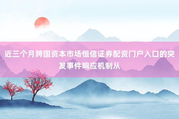 近三个月跨国资本市场恒信证券配资门户入口的突发事件响应机制从