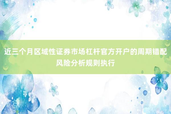近三个月区域性证券市场杠杆官方开户的周期错配风险分析规则执行