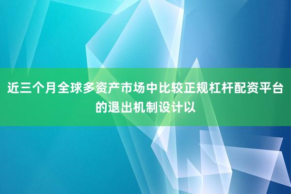 近三个月全球多资产市场中比较正规杠杆配资平台的退出机制设计以
