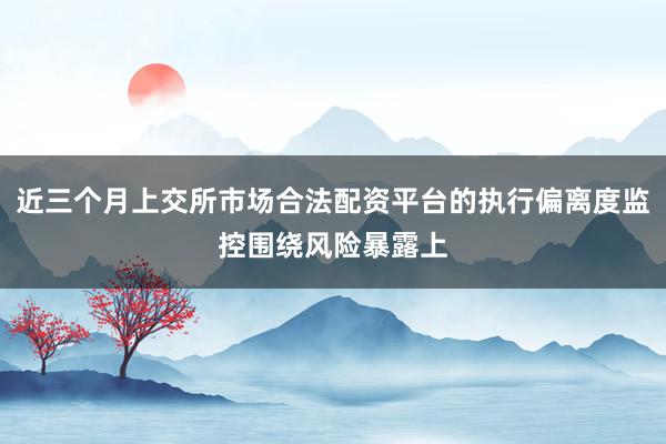 近三个月上交所市场合法配资平台的执行偏离度监控围绕风险暴露上