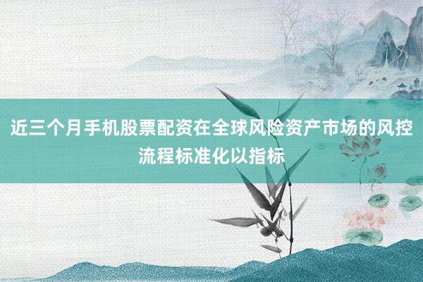 近三个月手机股票配资在全球风险资产市场的风控流程标准化以指标