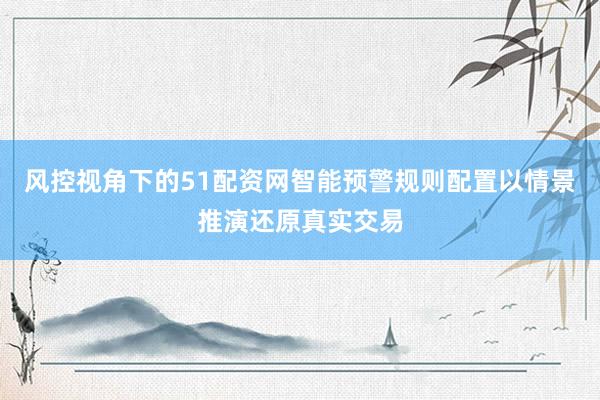 风控视角下的51配资网智能预警规则配置以情景推演还原真实交易