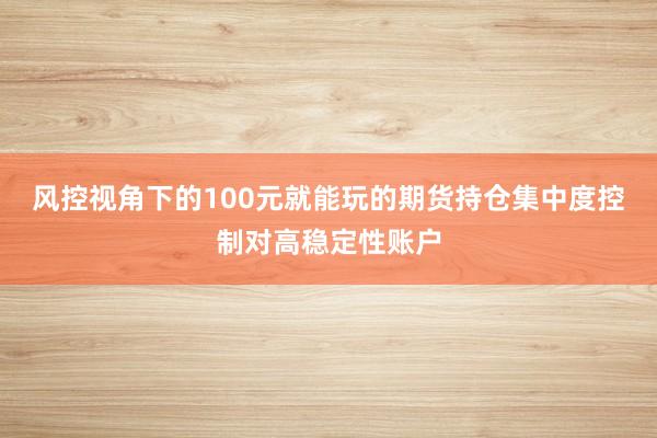 风控视角下的100元就能玩的期货持仓集中度控制对高稳定性账户