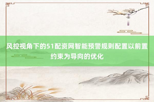 风控视角下的51配资网智能预警规则配置以前置约束为导向的优化