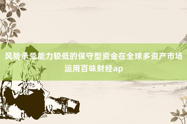 风险承受能力较低的保守型资金在全球多资产市场运用百味财经ap