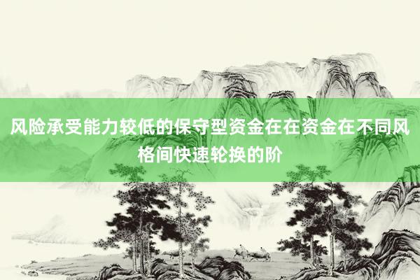 风险承受能力较低的保守型资金在在资金在不同风格间快速轮换的阶