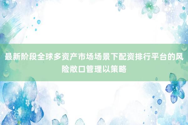 最新阶段全球多资产市场场景下配资排行平台的风险敞口管理以策略