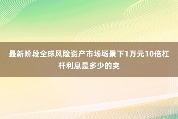 最新阶段全球风险资产市场场景下1万元10倍杠杆利息是多少的突