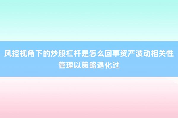 风控视角下的炒股杠杆是怎么回事资产波动相关性管理以策略退化过